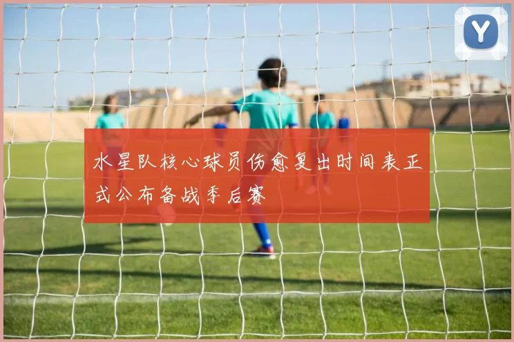 水星队核心球员伤愈复出时间表正式公布备战季后赛