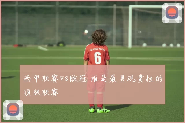 西甲联赛vs欧冠 谁是最具观赏性的顶级联赛
