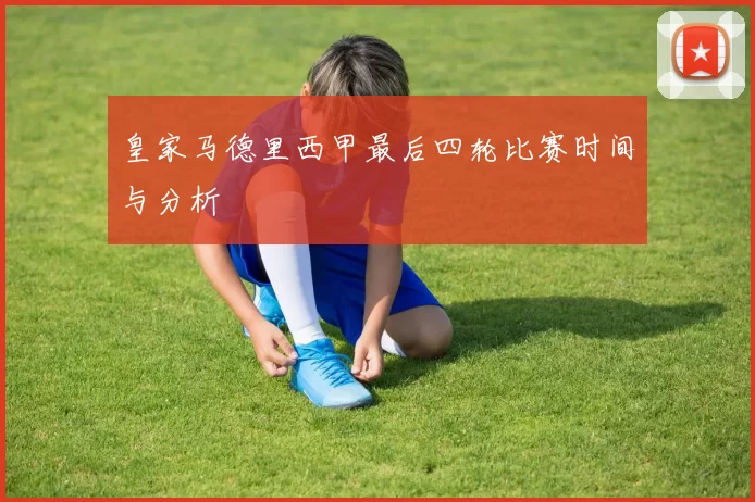皇家马德里西甲最后四轮比赛时间与分析