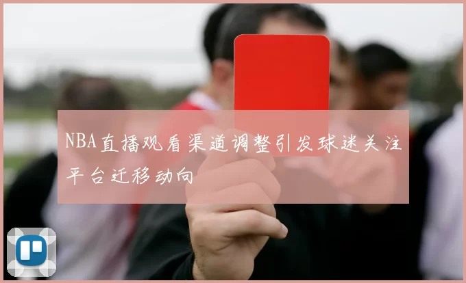 NBA直播观看渠道调整引发球迷关注平台迁移动向