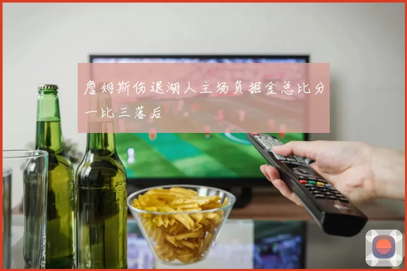 詹姆斯伤退湖人主场负掘金总比分一比三落后