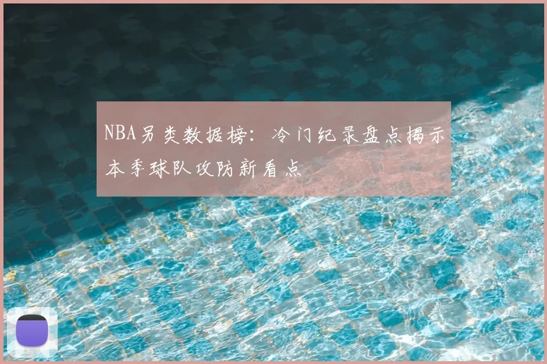 NBA另类数据榜:冷门纪录盘点揭示本季球队攻防新看点