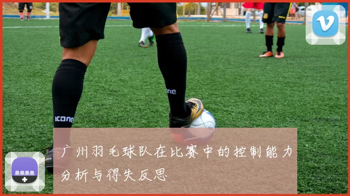 广州羽毛球队在比赛中的控制能力分析与得失反思
