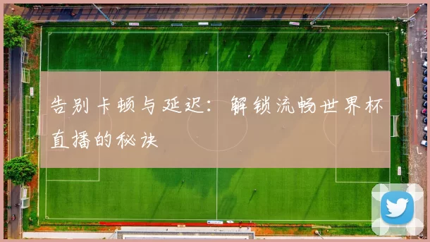 告别卡顿与延迟:解锁流畅世界杯直播的秘诀