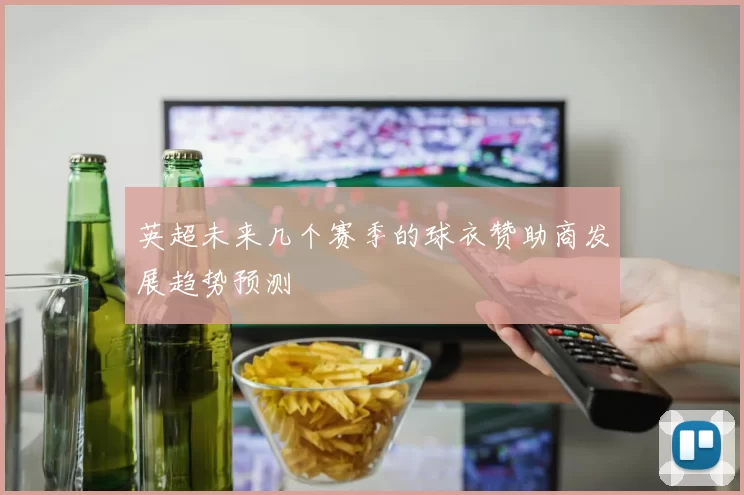 英超未来几个赛季的球衣赞助商发展趋势预测
