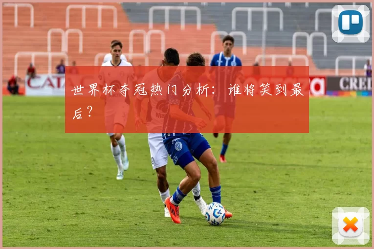 世界杯夺冠热门分析：谁将笑到最后？