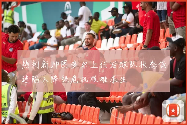 热刺新帅图多尔上任后球队状态低迷陷入降级危机艰难求生