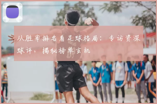 从胜率排名看足球格局:专访资深球评,揭秘榜单玄机
