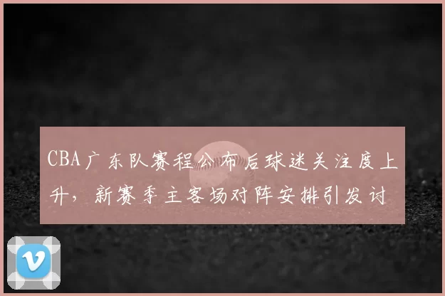 CBA广东队赛程公布后球迷关注度上升,新赛季主客场对阵安排引发讨论