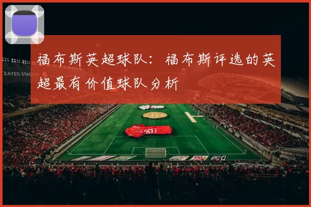 福布斯英超球队：福布斯评选的英超最有价值球队分析