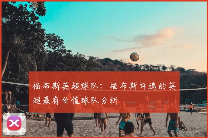 福布斯英超球队:福布斯评选的英超最有价值球队分析