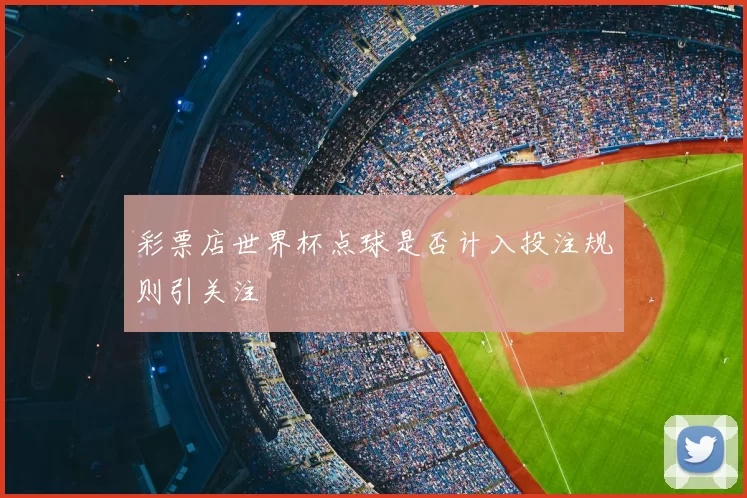 彩票店世界杯点球是否计入投注规则引关注