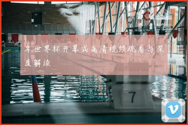 年世界杯开幕式高清视频观看与深度解读