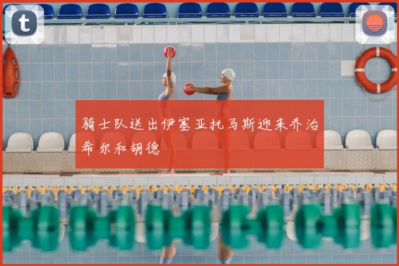 骑士队送出伊塞亚托马斯迎来乔治希尔和胡德