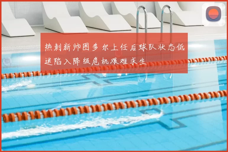 热刺新帅图多尔上任后球队状态低迷陷入降级危机艰难求生
