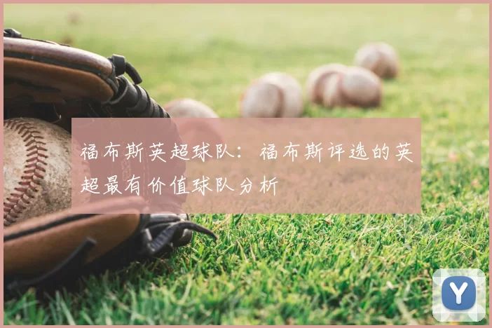 福布斯英超球队:福布斯评选的英超最有价值球队分析