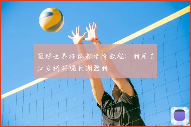 篮球世界杯体彩进阶教程:利用专业分析实现长期盈利