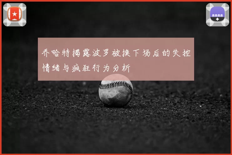 乔哈特揭露波罗被换下场后的失控情绪与疯狂行为分析
