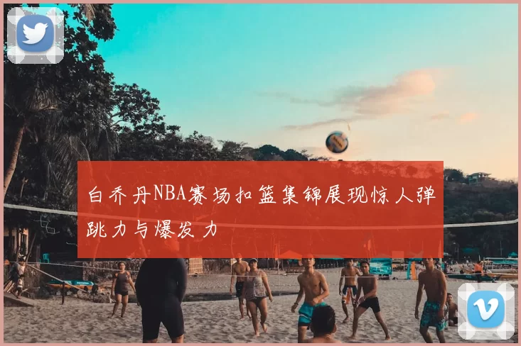 白乔丹NBA赛场扣篮集锦展现惊人弹跳力与爆发力