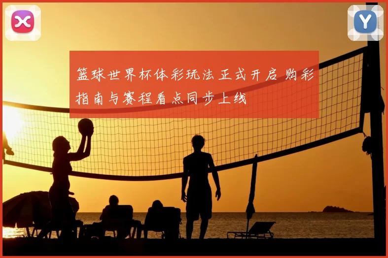 篮球世界杯体彩玩法正式开启 购彩指南与赛程看点同步上线