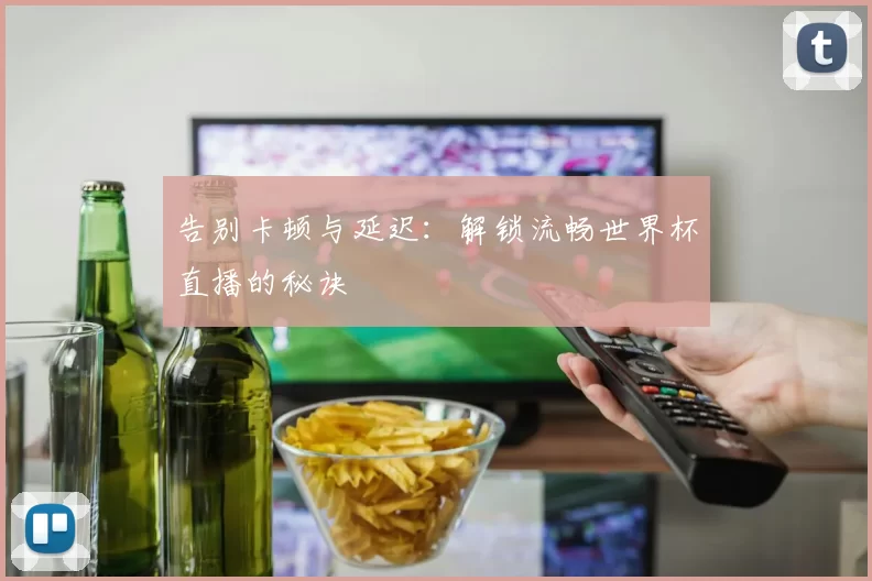 告别卡顿与延迟:解锁流畅世界杯直播的秘诀