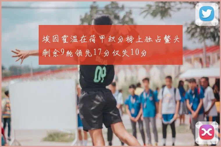埃因霍温在荷甲积分榜上独占鳌头剩余9轮领先17分仅失10分