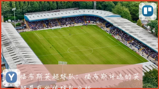 福布斯英超球队:福布斯评选的英超最有价值球队分析