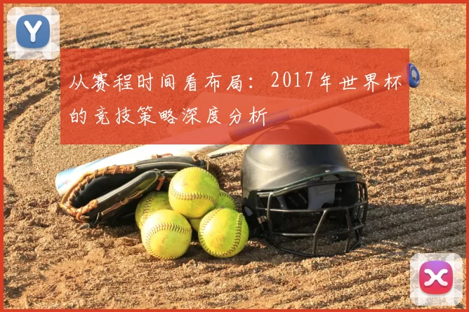 从赛程时间看布局:2017年世界杯的竞技策略深度分析