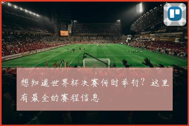 想知道世界杯决赛何时举行？这里有最全的赛程信息