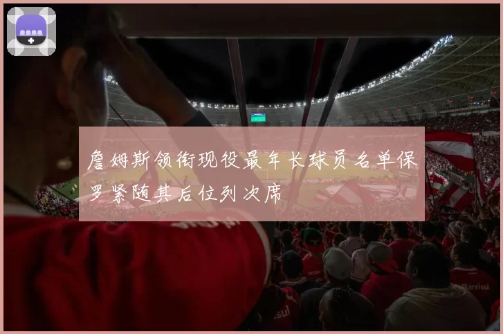 詹姆斯领衔现役最年长球员名单保罗紧随其后位列次席