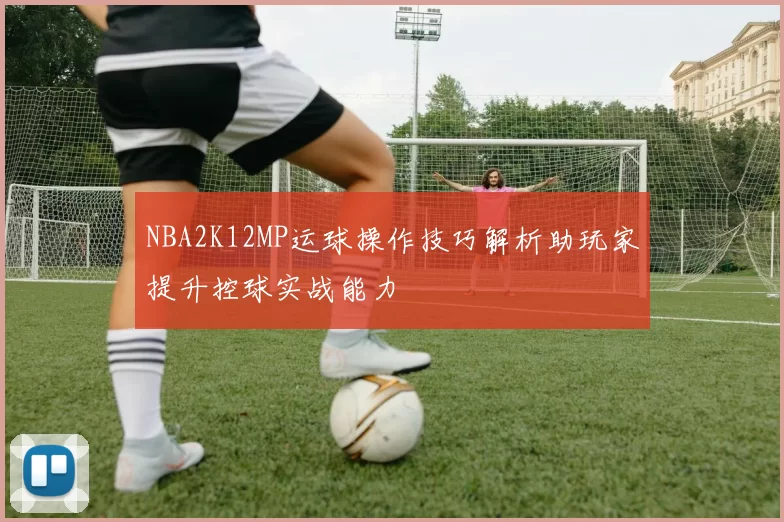 NBA2K12MP运球操作技巧解析助玩家提升控球实战能力