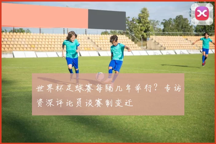 世界杯足球赛每隔几年举行？专访资深评论员谈赛制变迁