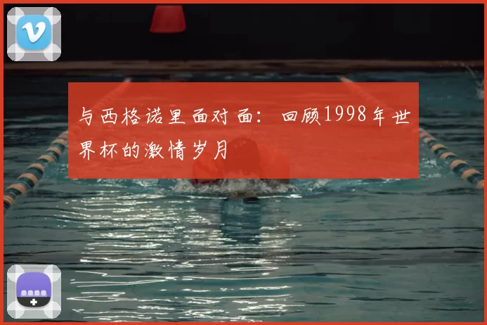 与西格诺里面对面：回顾1998年世界杯的激情岁月