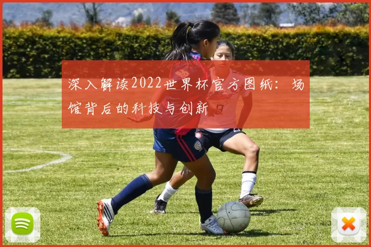 深入解读2022世界杯官方图纸：场馆背后的科技与创新