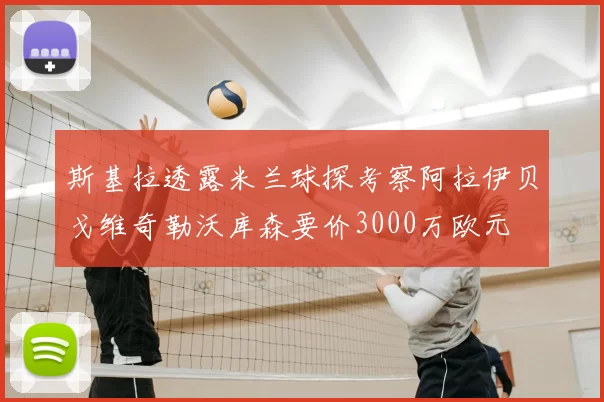 斯基拉透露米兰球探考察阿拉伊贝戈维奇勒沃库森要价3000万欧元