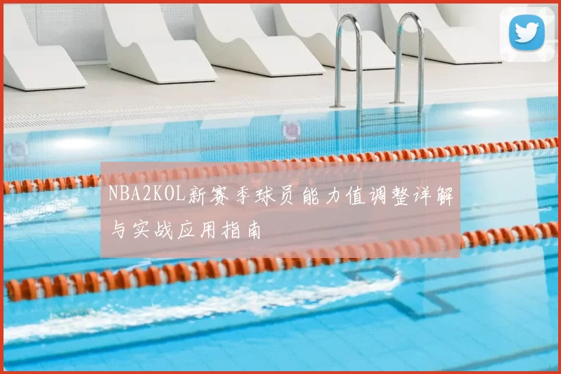 NBA2KOL新赛季球员能力值调整详解与实战应用指南