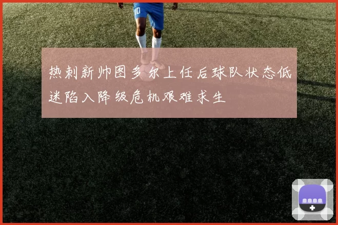 热刺新帅图多尔上任后球队状态低迷陷入降级危机艰难求生