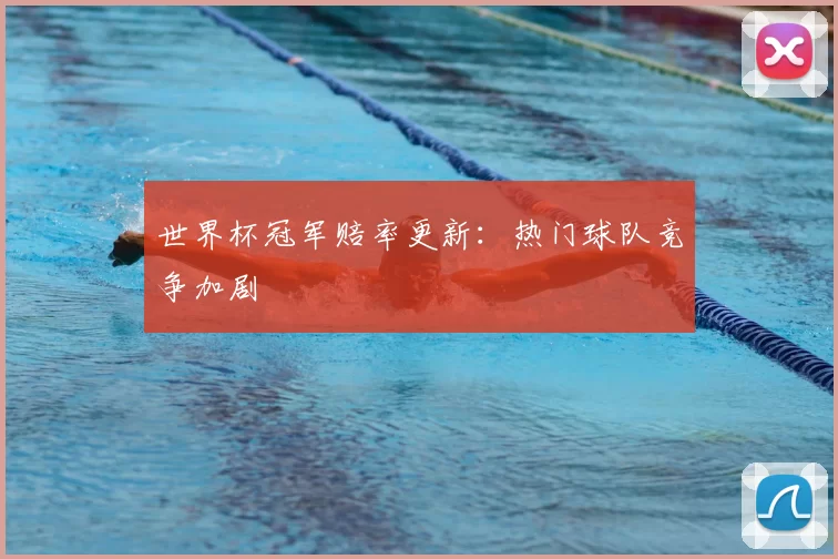 世界杯冠军赔率更新:热门球队竞争加剧