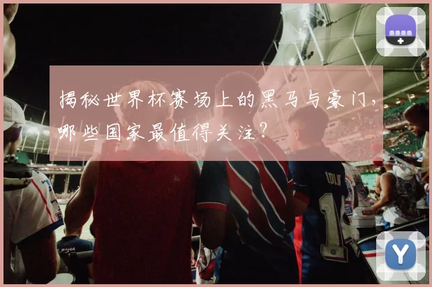 揭秘世界杯赛场上的黑马与豪门,哪些国家最值得关注?