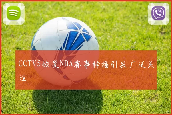 CCTV5恢复NBA赛事转播引发广泛关注