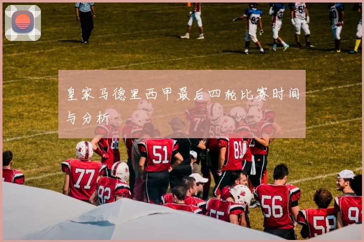 皇家马德里西甲最后四轮比赛时间与分析
