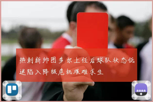 热刺新帅图多尔上任后球队状态低迷陷入降级危机艰难求生
