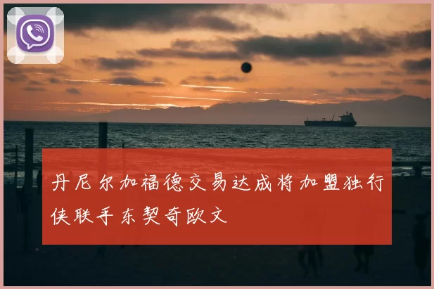 丹尼尔加福德交易达成将加盟独行侠联手东契奇欧文