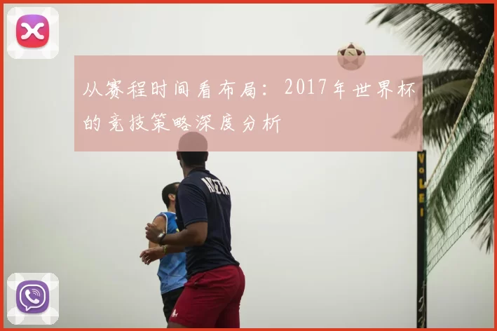 从赛程时间看布局:2017年世界杯的竞技策略深度分析