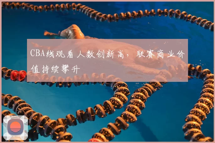 CBA线观看人数创新高,联赛商业价值持续攀升