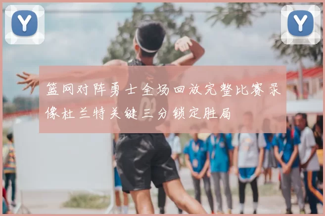 篮网对阵勇士全场回放完整比赛录像杜兰特关键三分锁定胜局