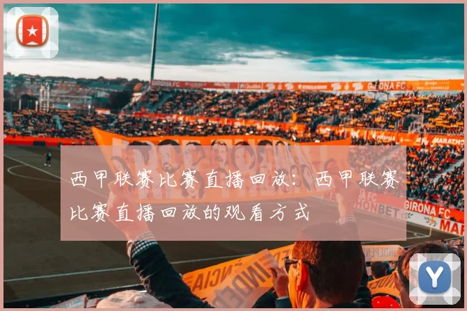 西甲联赛比赛直播回放：西甲联赛比赛直播回放的观看方式