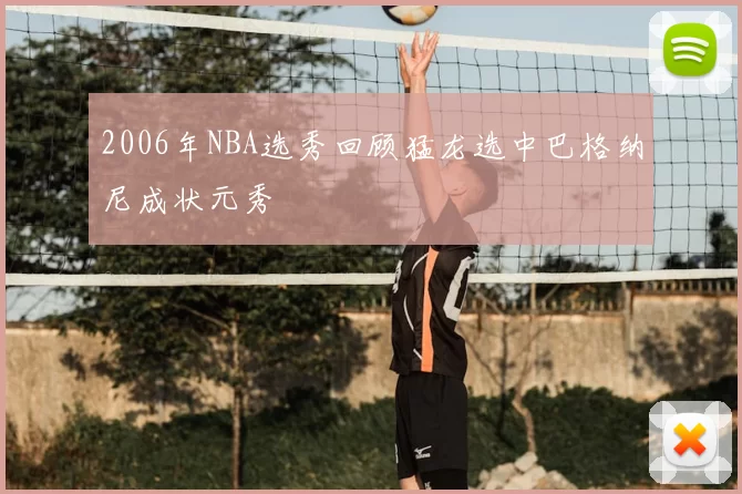 2006年NBA选秀回顾猛龙选中巴格纳尼成状元秀