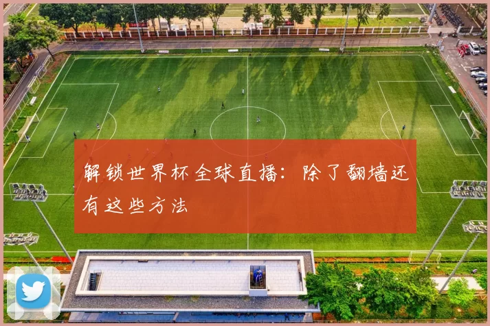 解锁世界杯全球直播：除了翻墙还有这些方法