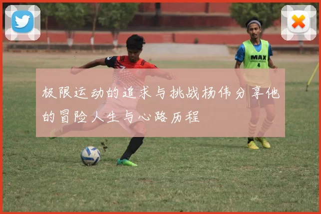 极限运动的追求与挑战杨伟分享他的冒险人生与心路历程